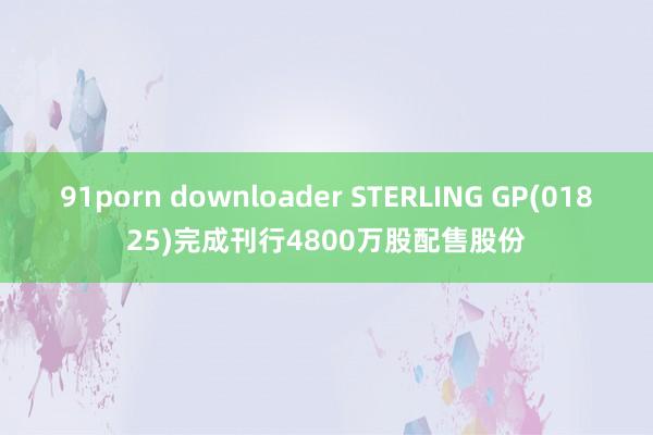 91porn downloader STERLING GP(01825)完成刊行4800万股配售股份