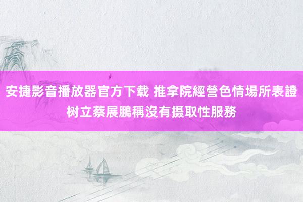 安捷影音播放器官方下载 推拿院經營色情場所表證树立　蔡展鵬稱沒有摄取性服務
