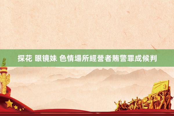 探花 眼镜妹 色情場所經營者賄警罪成候判