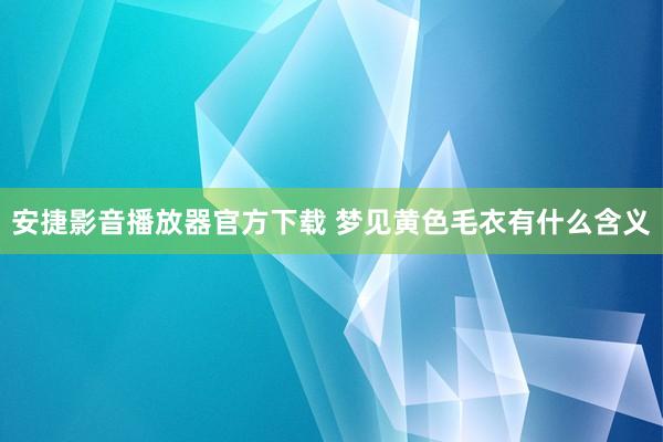 安捷影音播放器官方下载 梦见黄色毛衣有什么含义