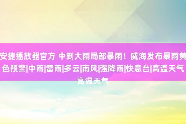 安捷播放器官方 中到大雨局部暴雨！威海发布暴雨黄色预警|中雨|雷雨|多云|南风|强降雨|快意台|高温天气