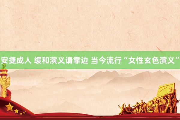 安捷成人 缓和演义请靠边 当今流行“女性玄色演义”