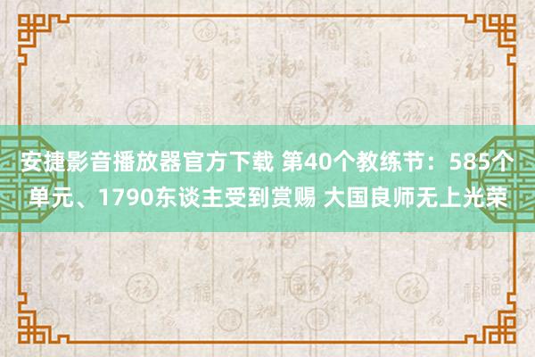 安捷影音播放器官方下载 第40个教练节：585个单元、1790东谈主受到赏赐 大国良师无上光荣