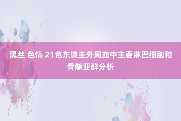 黑丝 色情 21色东谈主外周血中主要淋巴细胞和骨髓亚群分析