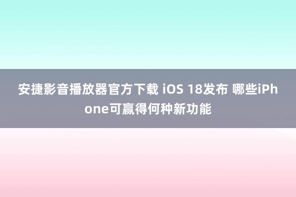 安捷影音播放器官方下载 iOS 18发布 哪些iPhone可赢得何种新功能