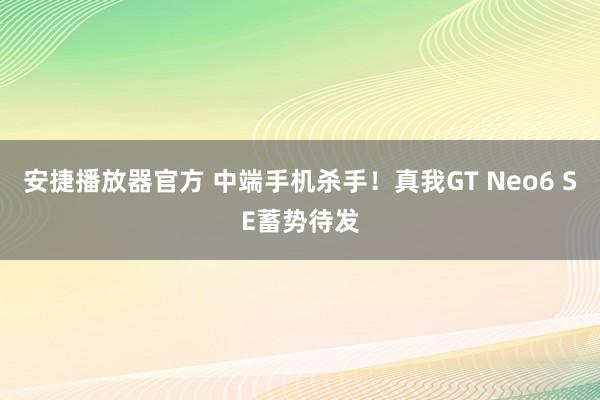 安捷播放器官方 中端手机杀手！真我GT Neo6 SE蓄势待发