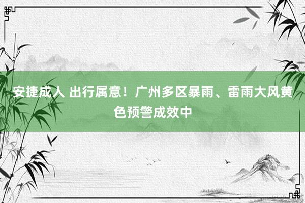 安捷成人 出行属意！广州多区暴雨、雷雨大风黄色预警成效中