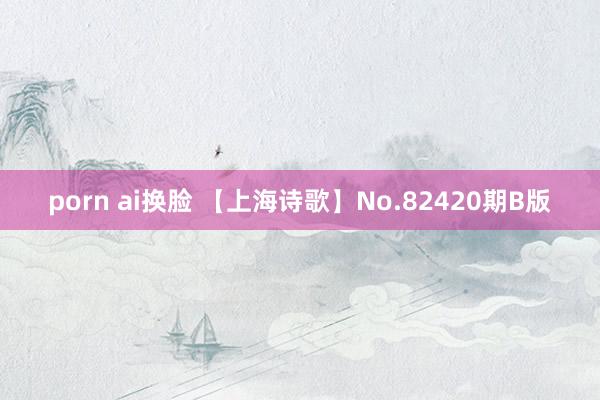 porn ai换脸 【上海诗歌】No.82420期B版