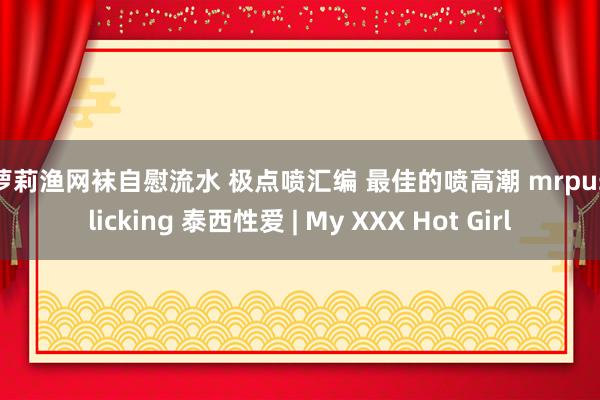 小萝莉渔网袜自慰流水 极点喷汇编 最佳的喷高潮 mrpussylicking 泰西性爱 | My XXX Hot Girl