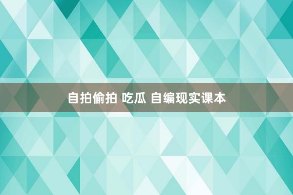 自拍偷拍 吃瓜 自编现实课本