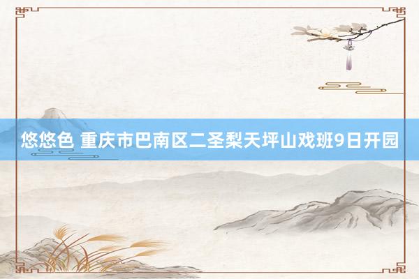 悠悠色 重庆市巴南区二圣梨天坪山戏班9日开园