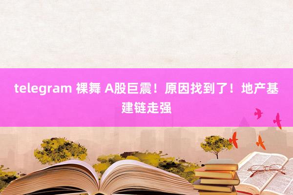 telegram 裸舞 A股巨震！原因找到了！地产基建链走强