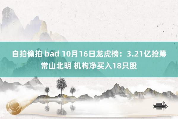 自拍偷拍 bad 10月16日龙虎榜:3.21亿抢筹常山北明 机构净买入18只股