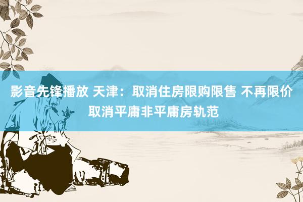 影音先锋播放 天津：取消住房限购限售 不再限价 取消平庸非平庸房轨范
