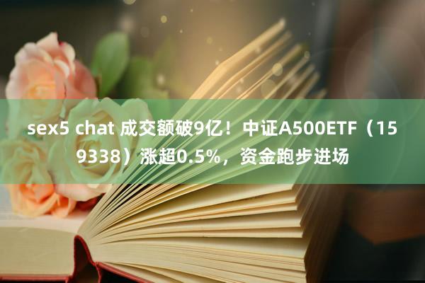 sex5 chat 成交额破9亿！中证A500ETF（159338）涨超0.5%，资金跑步进场