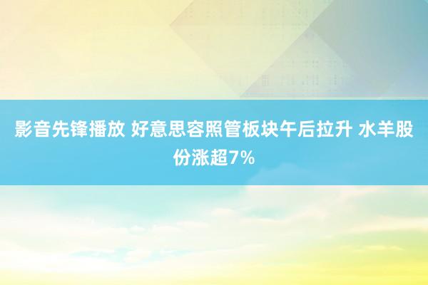 影音先锋播放 好意思容照管板块午后拉升 水羊股份涨超7%