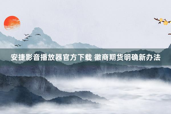 安捷影音播放器官方下载 徽商期货明确新办法