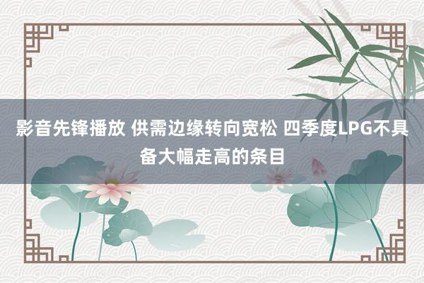 影音先锋播放 供需边缘转向宽松 四季度LPG不具备大幅走高的条目