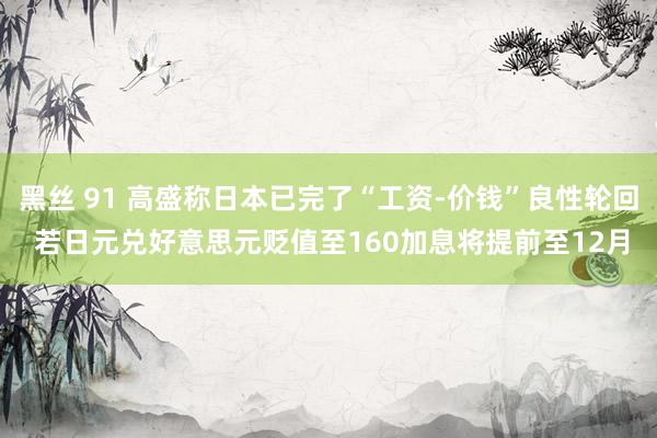 黑丝 91 高盛称日本已完了“工资-价钱”良性轮回 若日元兑好意思元贬值至160加息将提前至12月