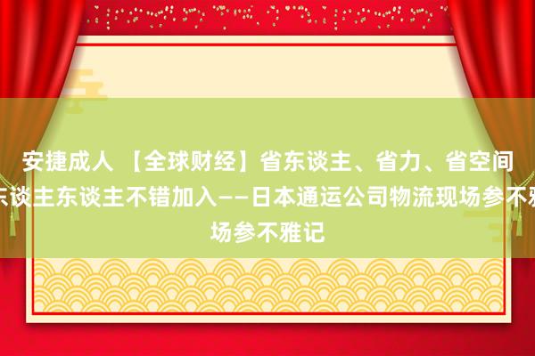安捷成人 【全球财经】省东谈主、省力、省空间，东谈主东谈主不错加入——日本通运公司物流现场参不雅记
