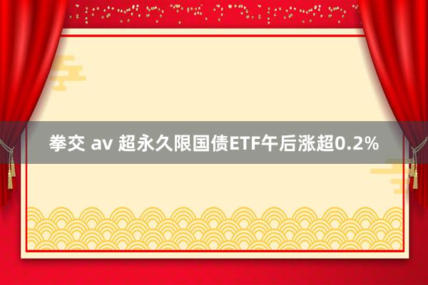 拳交 av 超永久限国债ETF午后涨超0.2%