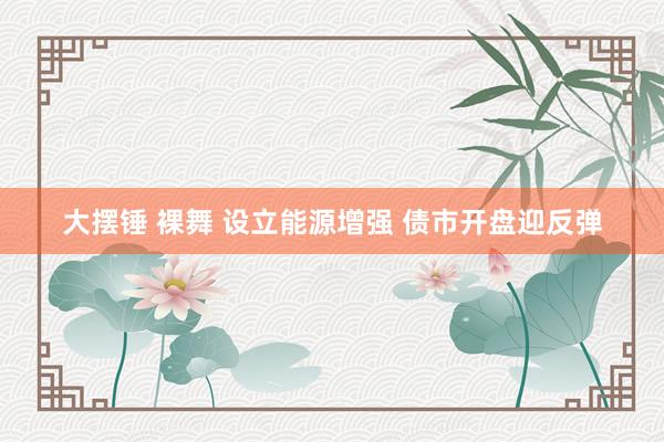 大摆锤 裸舞 设立能源增强 债市开盘迎反弹