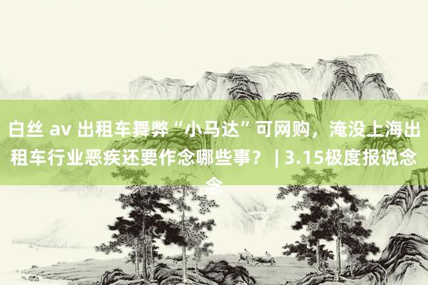 白丝 av 出租车舞弊“小马达”可网购，淹没上海出租车行业恶疾还要作念哪些事？ | 3.15极度报说念