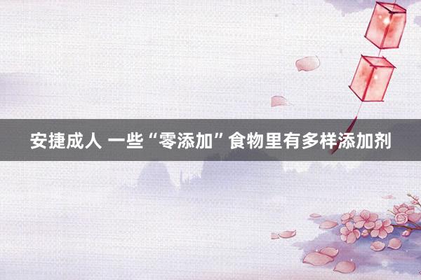 安捷成人 一些“零添加”食物里有多样添加剂