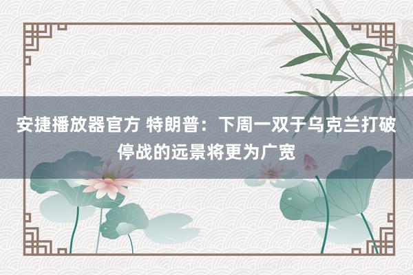 安捷播放器官方 特朗普：下周一双于乌克兰打破停战的远景将更为广宽