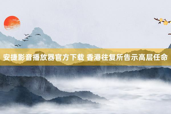 安捷影音播放器官方下载 香港往复所告示高层任命