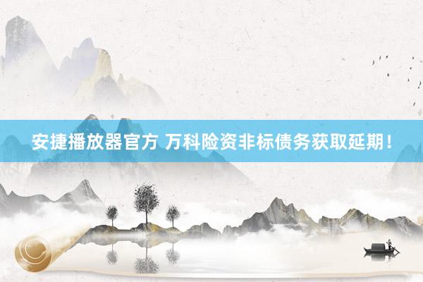 安捷播放器官方 万科险资非标债务获取延期！