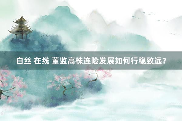 白丝 在线 董监高株连险发展如何行稳致远？