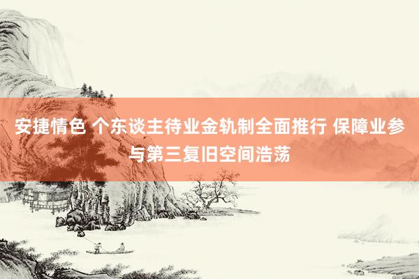 安捷情色 个东谈主待业金轨制全面推行 保障业参与第三复旧空间浩荡