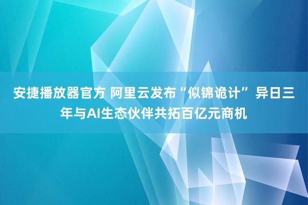 安捷播放器官方 阿里云发布“似锦诡计” 异日三年与AI生态伙伴共拓百亿元商机