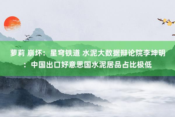 萝莉 崩坏：星穹铁道 水泥大数据辩论院李坤明：中国出口好意思国水泥居品占比极低
